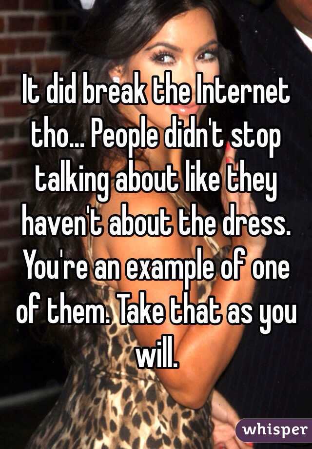 It did break the Internet tho... People didn't stop talking about like they haven't about the dress. You're an example of one of them. Take that as you will. 