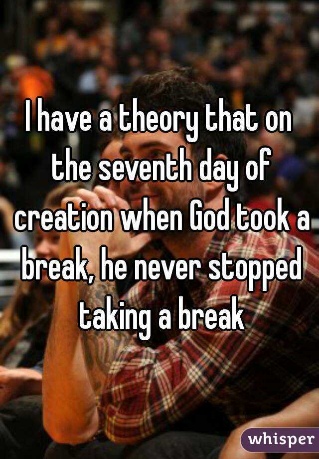 I have a theory that on the seventh day of creation when God took a break, he never stopped taking a break