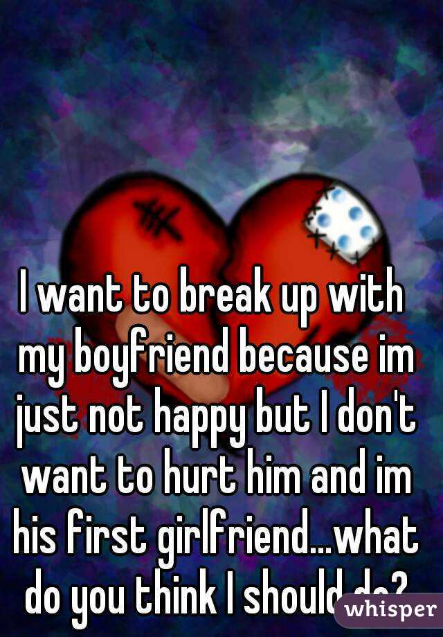 I want to break up with my boyfriend because im just not happy but I don't want to hurt him and im his first girlfriend...what do you think I should do?