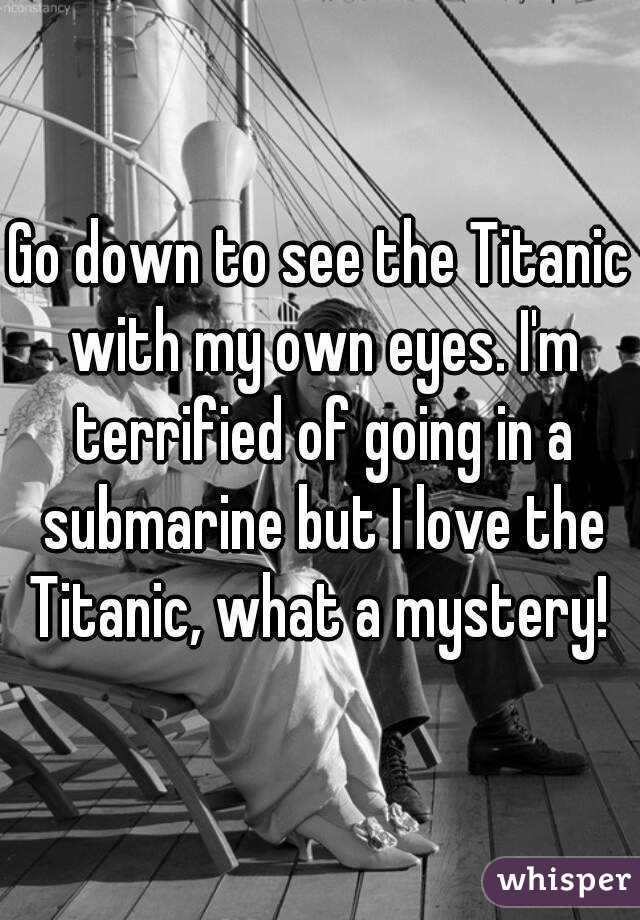 Go down to see the Titanic with my own eyes. I'm terrified of going in a submarine but I love the Titanic, what a mystery! 