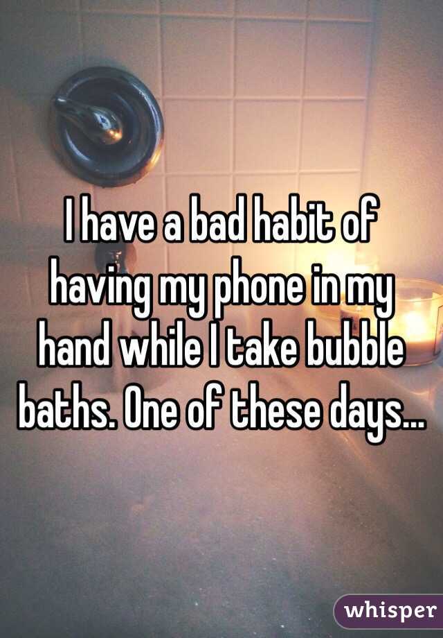 I have a bad habit of having my phone in my hand while I take bubble baths. One of these days...