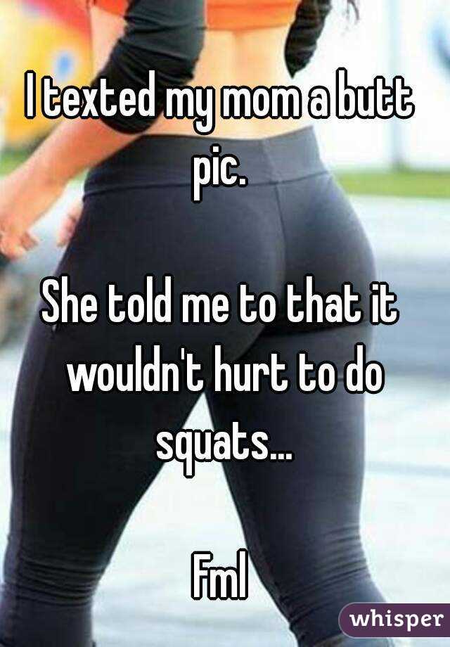 I texted my mom a butt pic. 

She told me to that it wouldn't hurt to do squats...

Fml