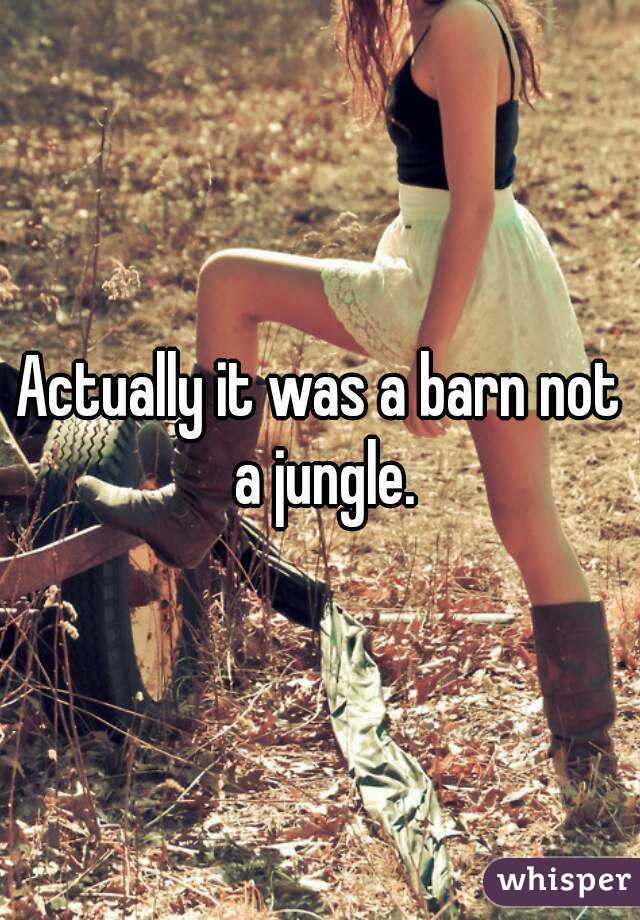 Actually it was a barn not a jungle.