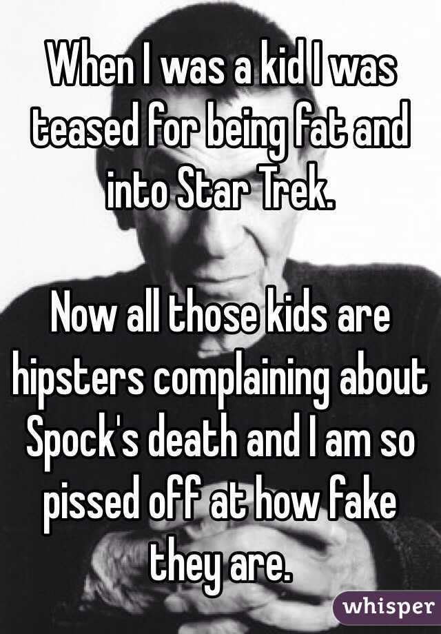 When I was a kid I was teased for being fat and into Star Trek.

Now all those kids are hipsters complaining about Spock's death and I am so pissed off at how fake they are.
