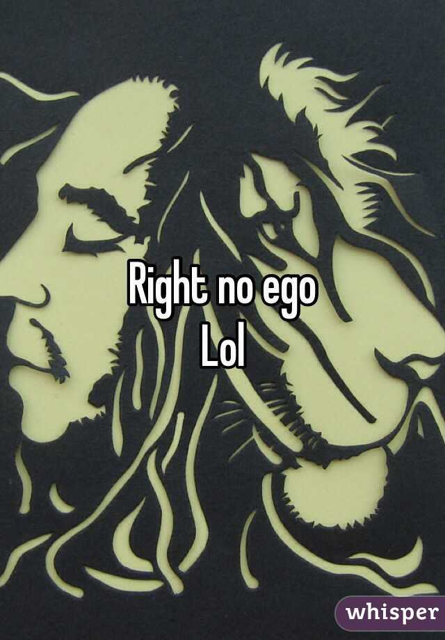 Right no ego
Lol