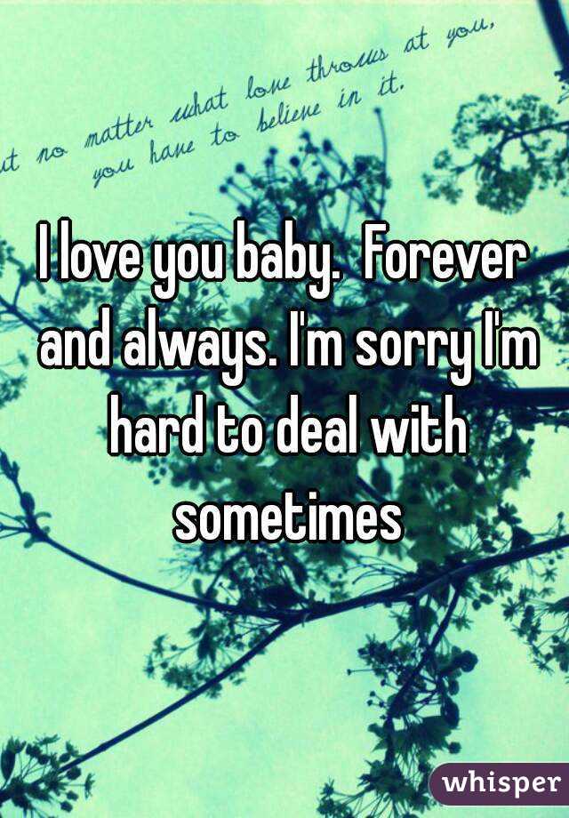 I love you baby.  Forever and always. I'm sorry I'm hard to deal with sometimes