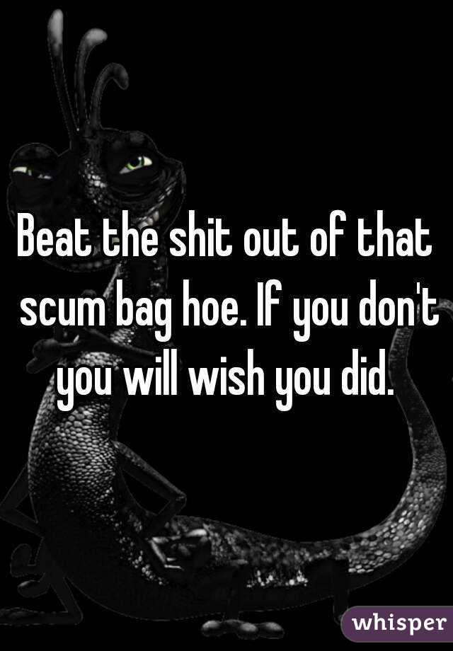 Beat the shit out of that scum bag hoe. If you don't you will wish you did. 