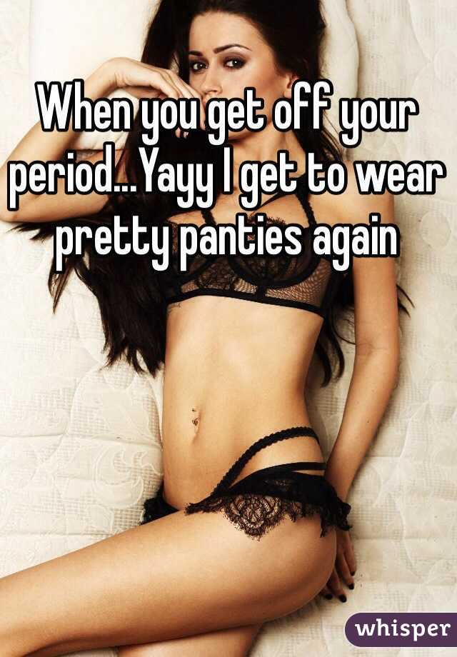 When you get off your period...Yayy I get to wear pretty panties again 
