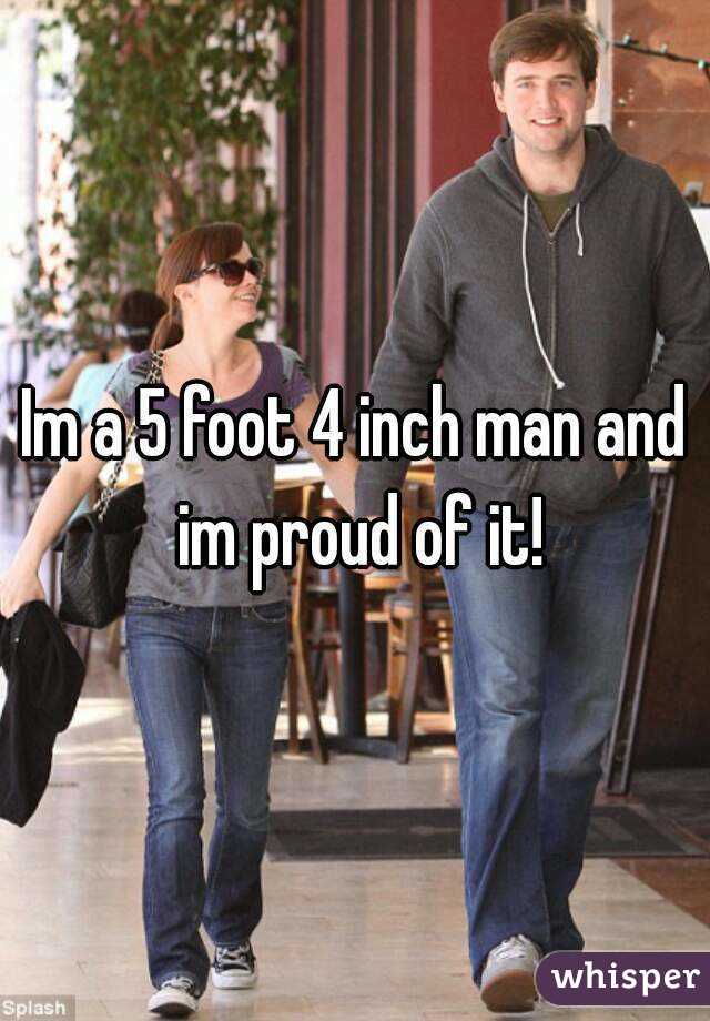 Im a 5 foot 4 inch man and im proud of it!