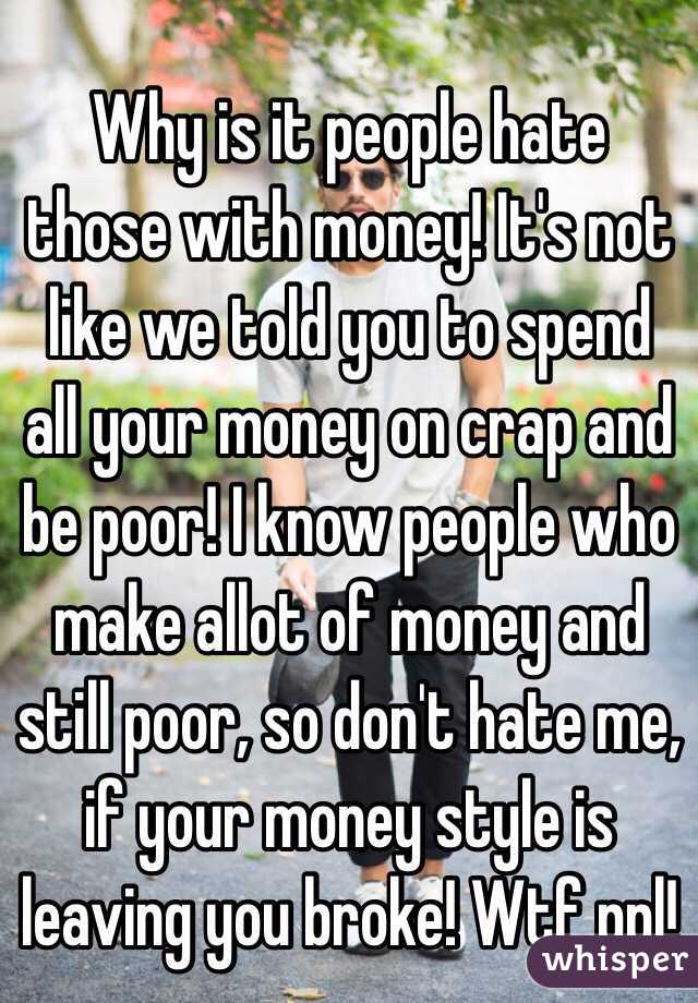 Why is it people hate those with money! It's not like we told you to spend all your money on crap and be poor! I know people who make allot of money and still poor, so don't hate me, if your money style is leaving you broke! Wtf ppl! 