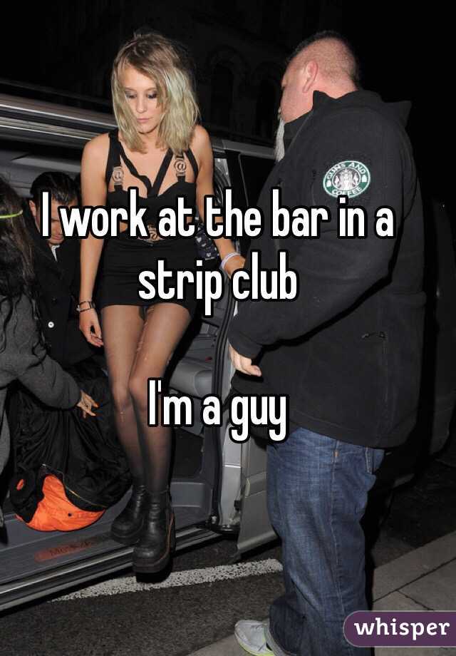 I work at the bar in a strip club 

I'm a guy 