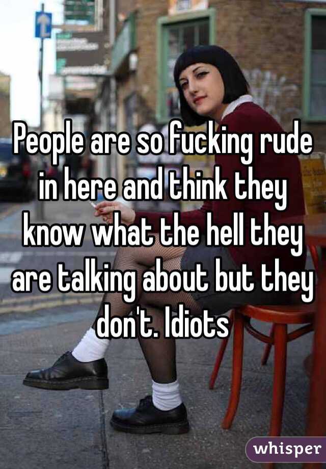 People are so fucking rude in here and think they know what the hell they are talking about but they don't. Idiots 