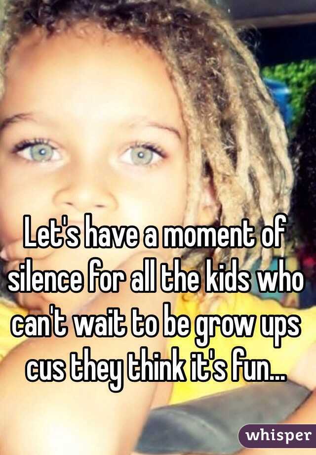 Let's have a moment of silence for all the kids who can't wait to be grow ups cus they think it's fun...