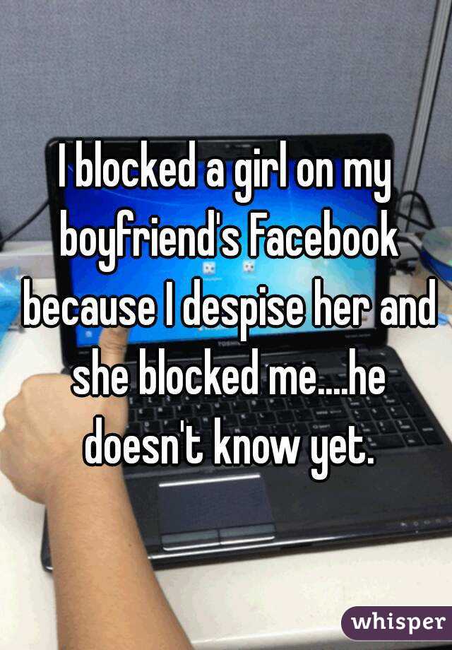 I blocked a girl on my boyfriend's Facebook because I despise her and she blocked me....he doesn't know yet.