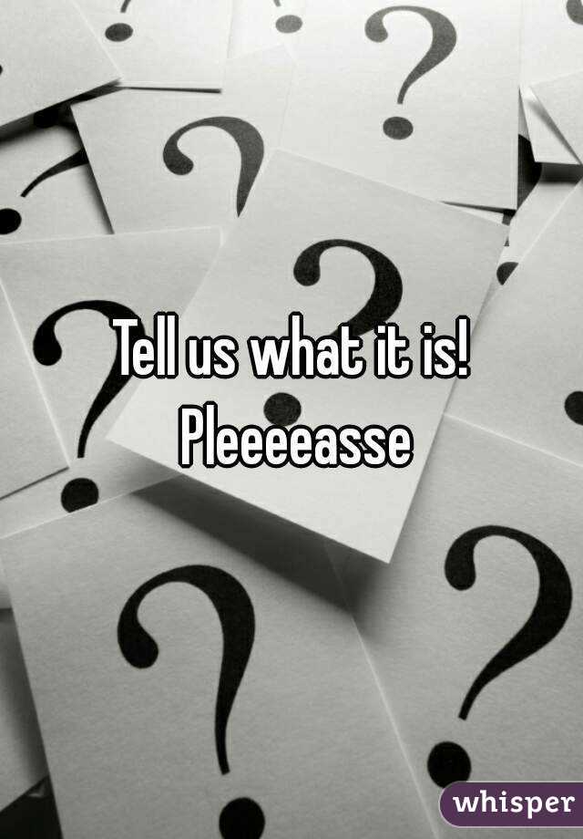 Tell us what it is! Pleeeeasse