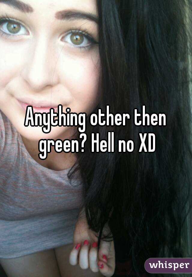 Anything other then green? Hell no XD