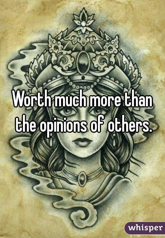 Worth much more than the opinions of others.