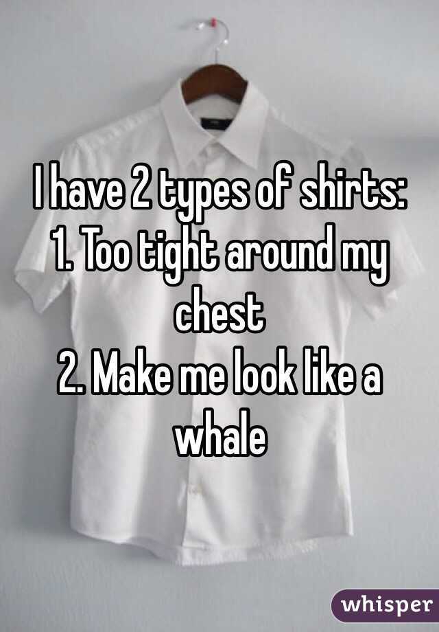 I have 2 types of shirts:
1. Too tight around my chest
2. Make me look like a whale
