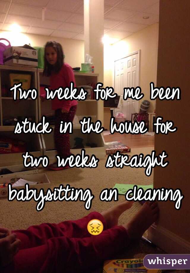 Two weeks for me been stuck in the house for two weeks straight babysitting an cleaning 😖