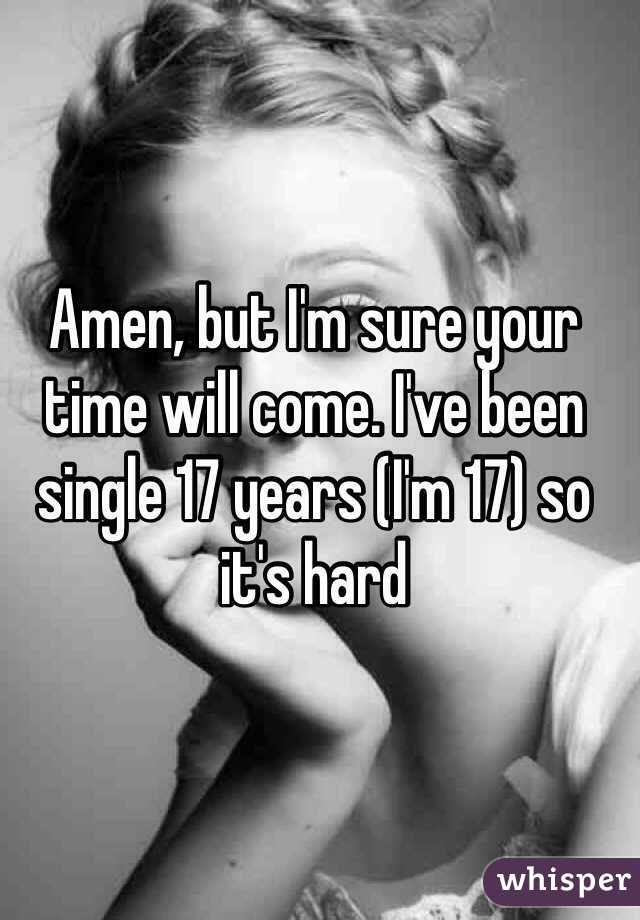 Amen, but I'm sure your time will come. I've been single 17 years (I'm 17) so it's hard