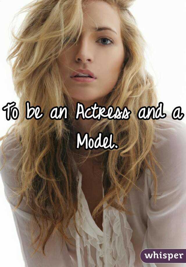 To be an Actress and a Model.