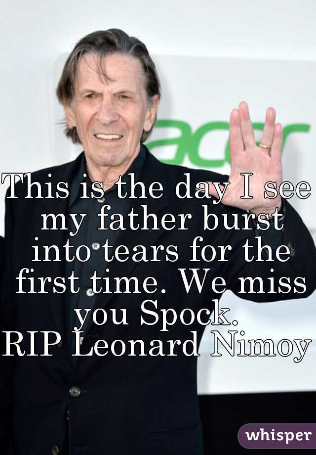 This is the day I see my father burst into tears for the first time. We miss you Spock. 

RIP Leonard Nimoy.
