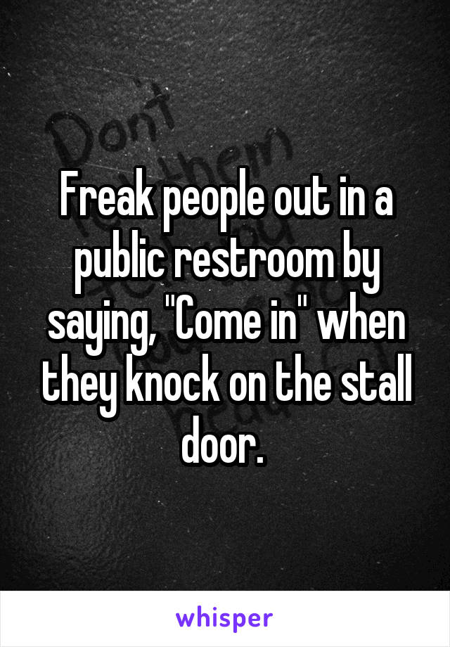 Freak people out in a public restroom by saying, "Come in" when they knock on the stall door. 