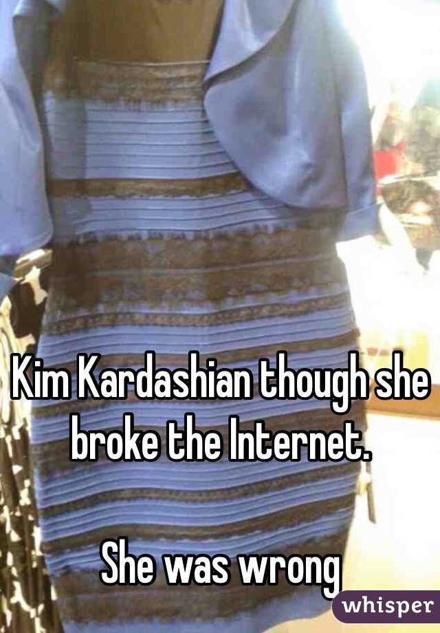 Kim Kardashian though she broke the Internet. 

She was wrong 