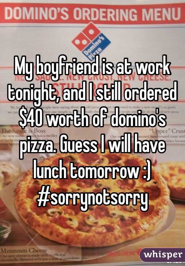 My boyfriend is at work tonight, and I still ordered $40 worth of domino's pizza. Guess I will have lunch tomorrow :) #sorrynotsorry