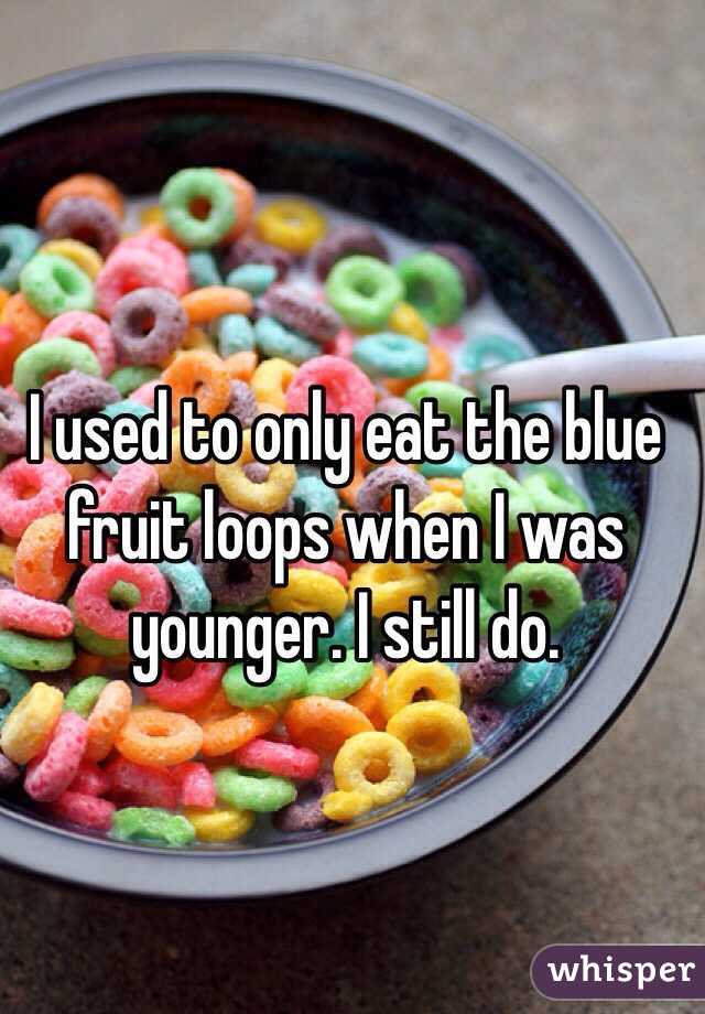 I used to only eat the blue fruit loops when I was younger. I still do. 