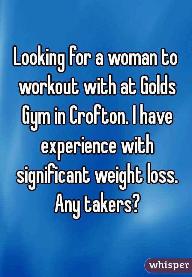 Looking for a woman to workout with at Golds Gym in Crofton. I have experience with significant weight loss. Any takers?