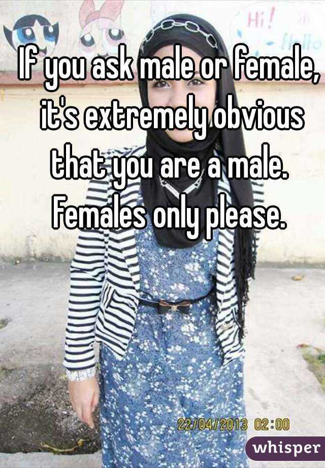 If you ask male or female, it's extremely obvious that you are a male.  Females only please. 