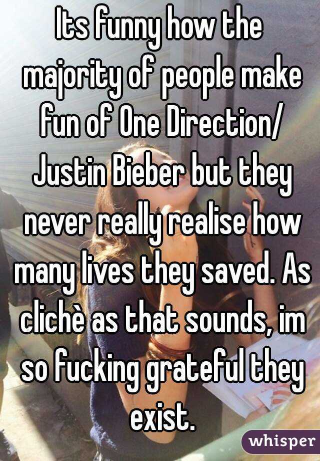 Its funny how the majority of people make fun of One Direction/ Justin Bieber but they never really realise how many lives they saved. As clichè as that sounds, im so fucking grateful they exist.
