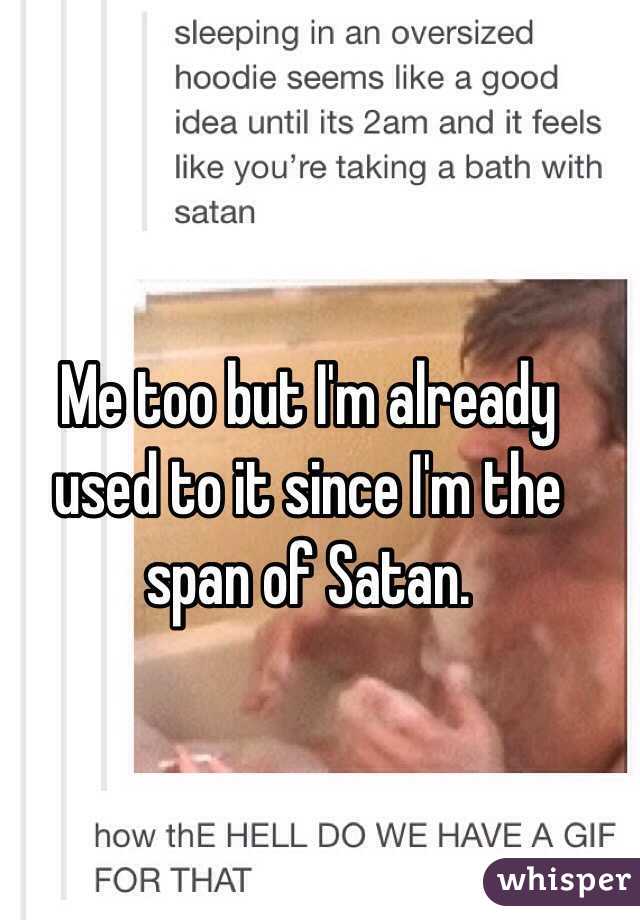 Me too but I'm already used to it since I'm the span of Satan. 