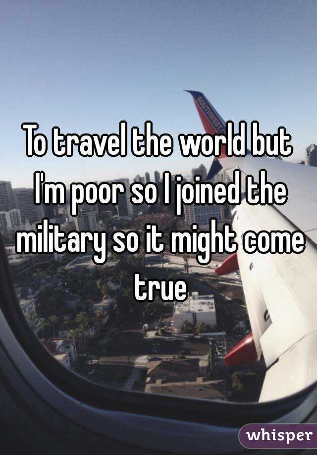 To travel the world but I'm poor so I joined the military so it might come true