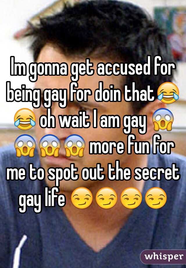 Im gonna get accused for being gay for doin that😂😂 oh wait I am gay 😱😱😱😱 more fun for me to spot out the secret gay life 😏😏😏😏