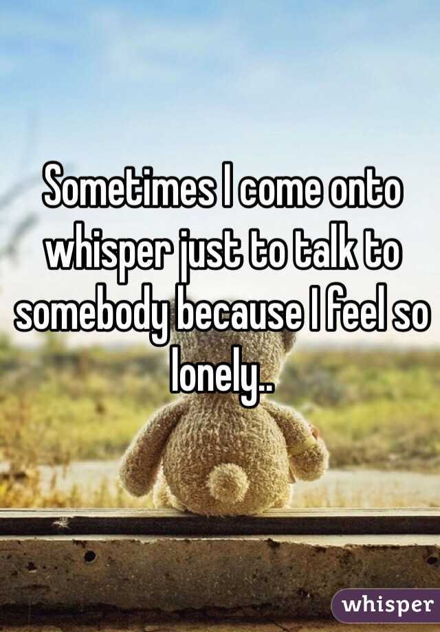 Sometimes I come onto whisper just to talk to somebody because I feel so lonely..
