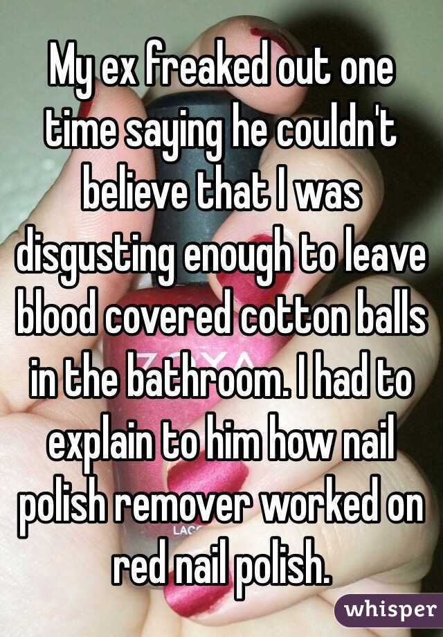 My ex freaked out one time saying he couldn't believe that I was disgusting enough to leave blood covered cotton balls in the bathroom. I had to explain to him how nail polish remover worked on red nail polish. 