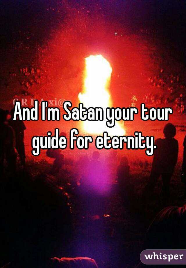 And I'm Satan your tour guide for eternity.