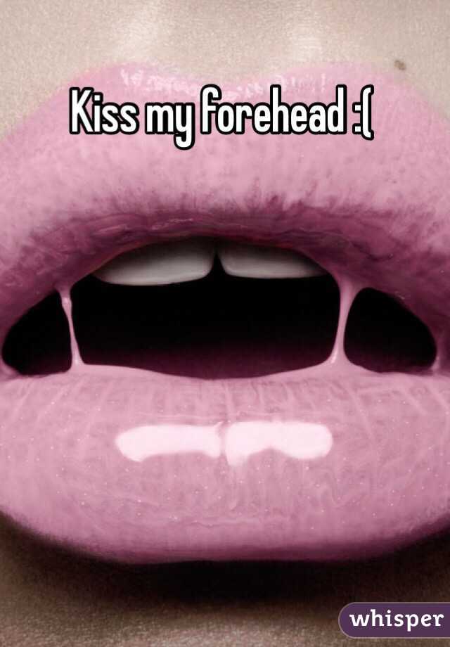 Kiss my forehead :(