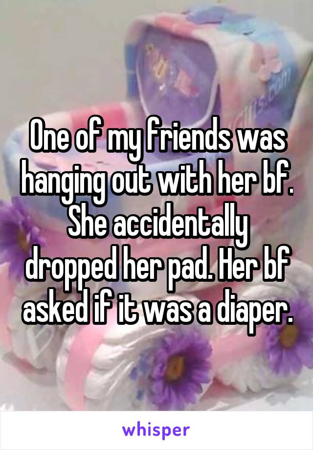 One of my friends was hanging out with her bf. She accidentally dropped her pad. Her bf asked if it was a diaper.