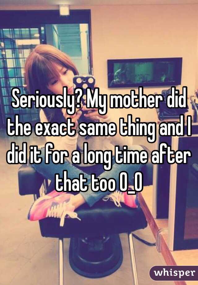 Seriously? My mother did the exact same thing and I did it for a long time after that too 0_0