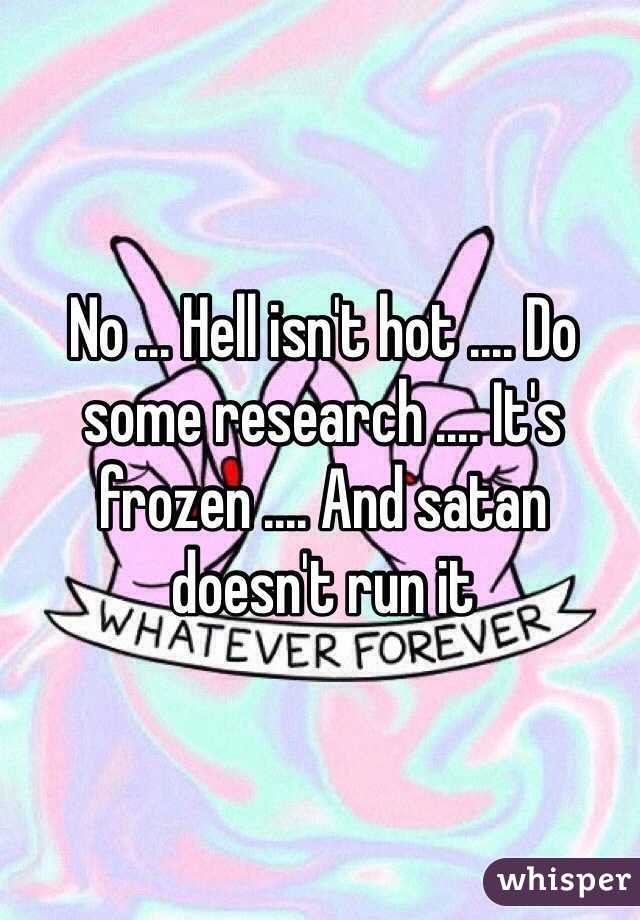 No ... Hell isn't hot .... Do some research .... It's frozen .... And satan doesn't run it 