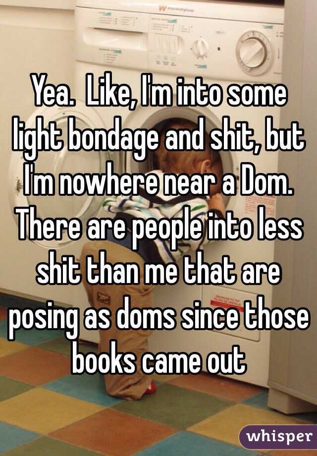 Yea.  Like, I'm into some light bondage and shit, but I'm nowhere near a Dom.  There are people into less shit than me that are posing as doms since those books came out