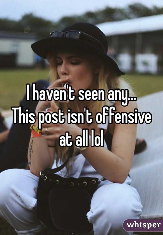 I haven't seen any... 
This post isn't offensive at all lol