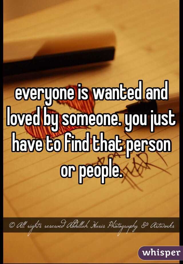 everyone is wanted and loved by someone. you just have to find that person or people. 