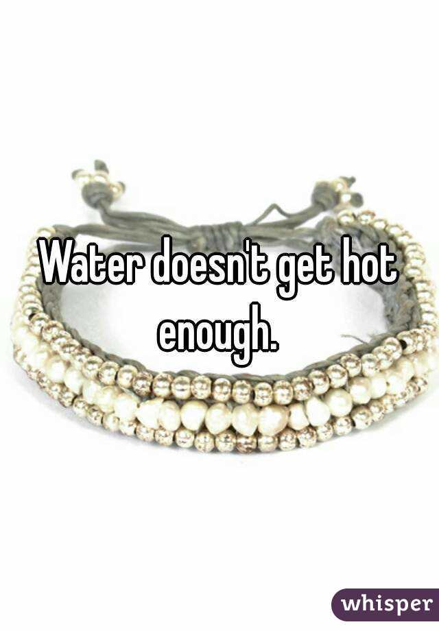 Water doesn't get hot enough. 