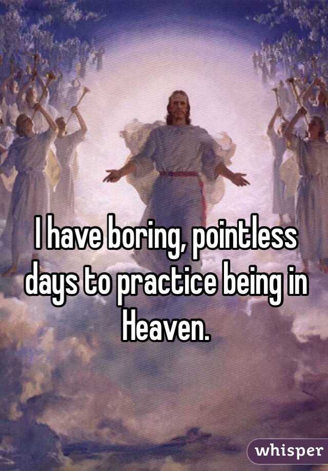 I have boring, pointless days to practice being in Heaven.