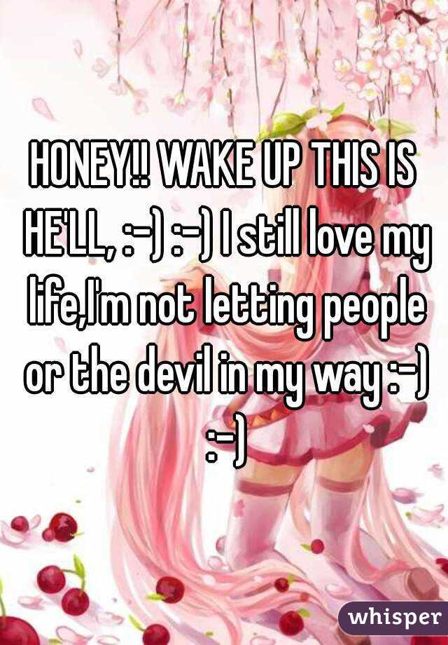 HONEY!! WAKE UP THIS IS HE'LL, :-) :-) I still love my life,I'm not letting people or the devil in my way :-) :-)