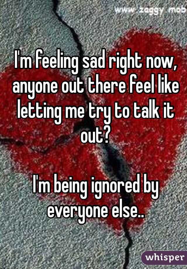 I'm feeling sad right now, anyone out there feel like letting me try to talk it out?  

I'm being ignored by everyone else.. 